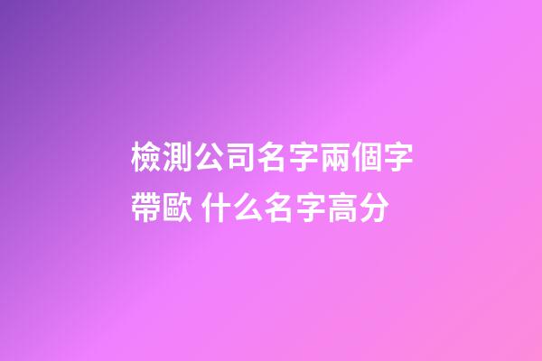 檢測公司名字兩個字帶歐 什么名字高分-第1張-公司起名-玄機派